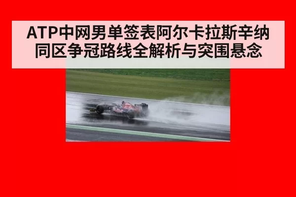 ATP中网男单签表阿尔卡拉斯辛纳同区争冠路线全解析与突围悬念