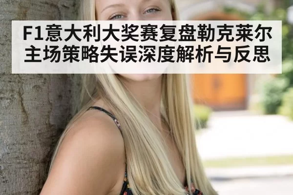 F1意大利大奖赛复盘勒克莱尔主场策略失误深度解析与反思