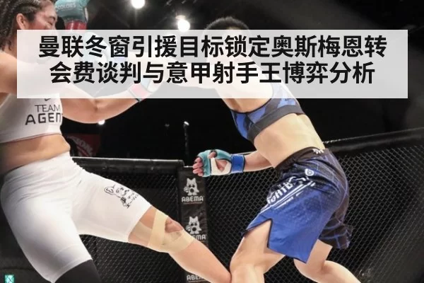 曼联冬窗引援目标锁定奥斯梅恩转会费谈判与意甲射手王博弈分析